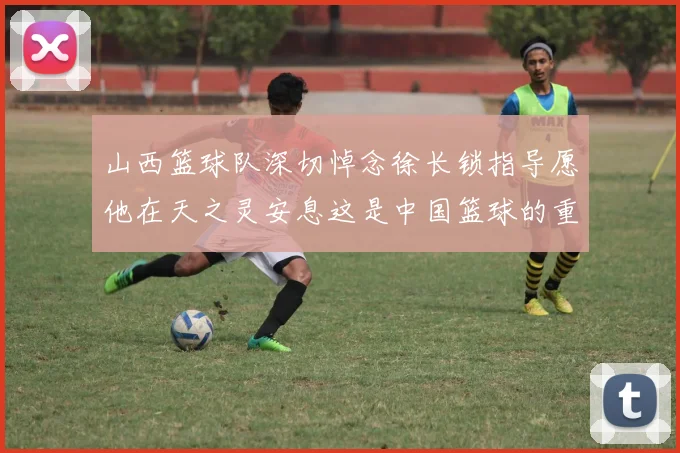 山西篮球队深切悼念徐长锁指导愿他在天之灵安息这是中国篮球的重大损失