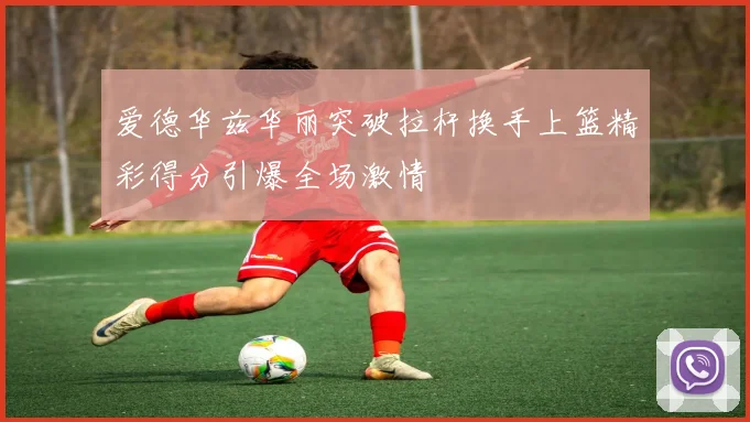 爱德华兹华丽突破拉杆换手上篮精彩得分引爆全场激情