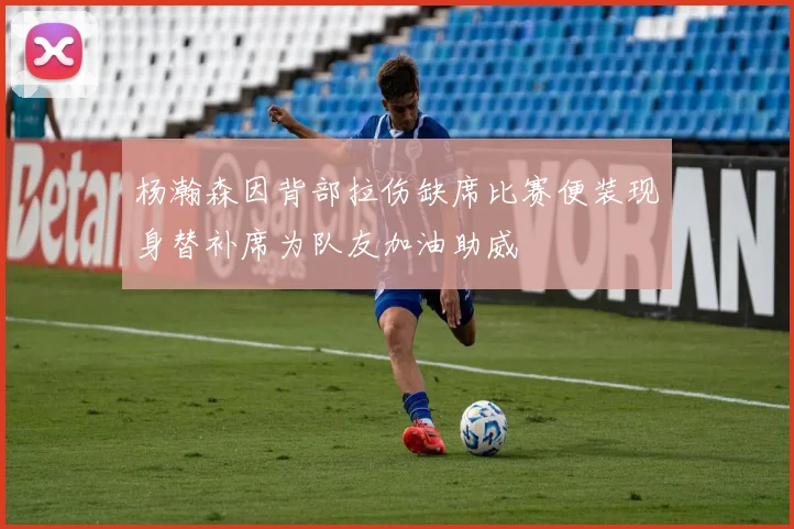 杨瀚森因背部拉伤缺席比赛便装现身替补席为队友加油助威