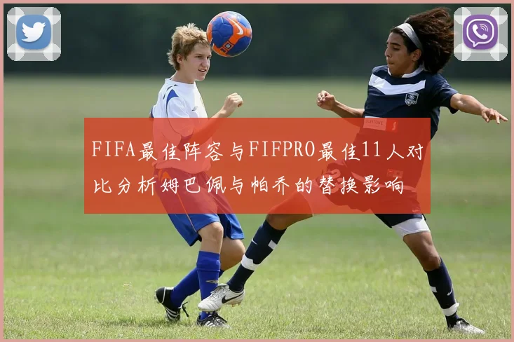 FIFA最佳阵容与FIFPRO最佳11人对比分析姆巴佩与帕乔的替换影响