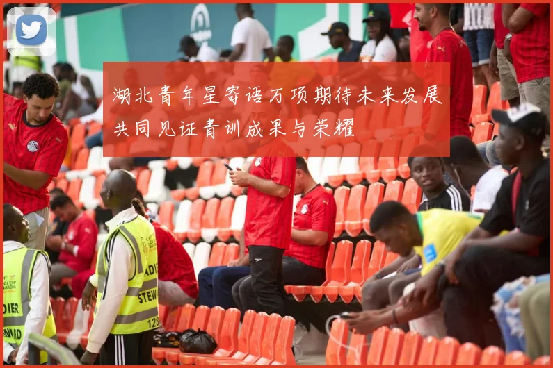 湖北青年星寄语万项期待未来发展共同见证青训成果与荣耀