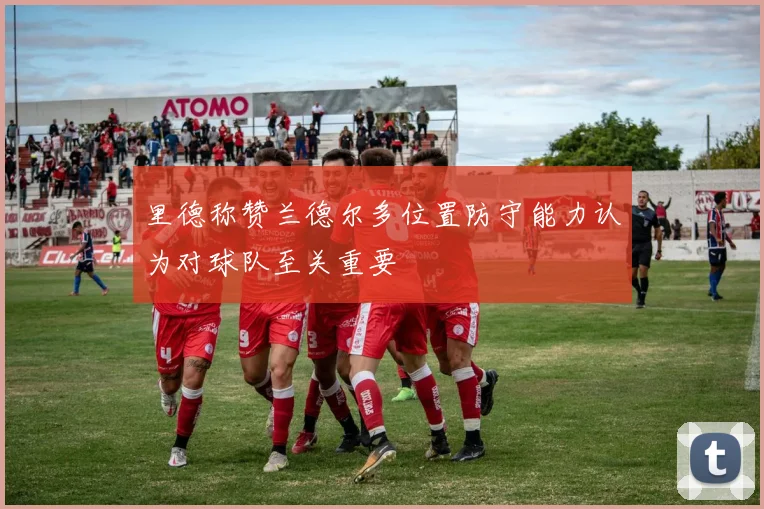 里德称赞兰德尔多位置防守能力认为对球队至关重要