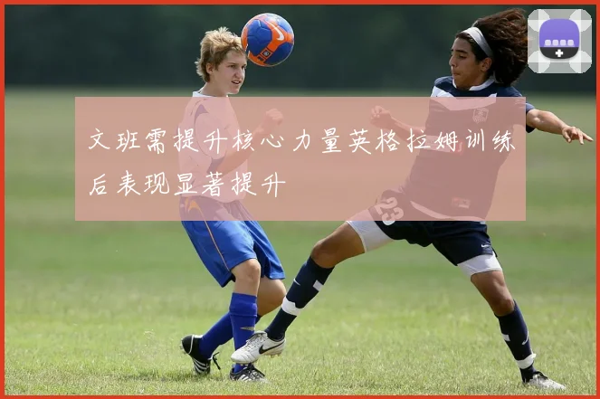 文班需提升核心力量英格拉姆训练后表现显著提升