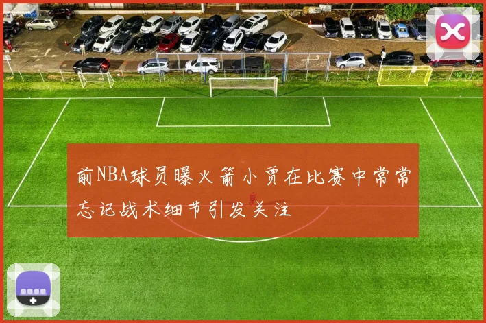 前NBA球员曝火箭小贾在比赛中常常忘记战术细节引发关注