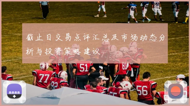 截止日交易点评汇总及市场动态分析与投资策略建议