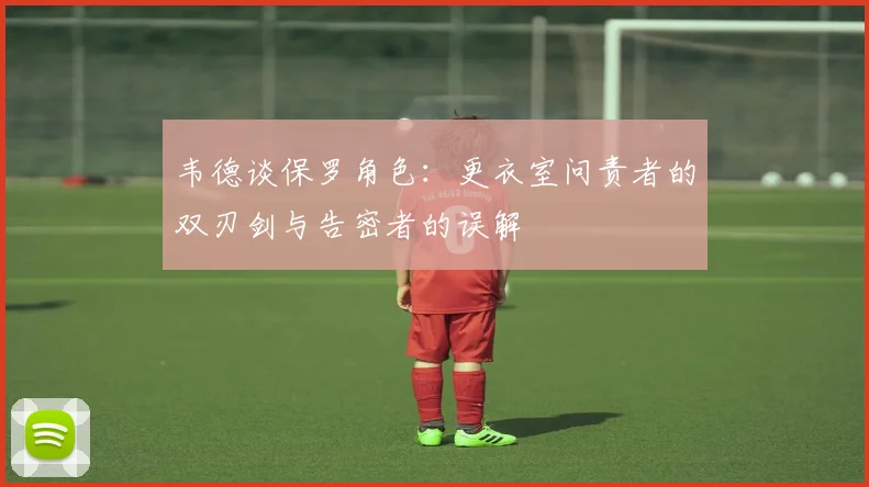 韦德谈保罗角色：更衣室问责者的双刃剑与告密者的误解
