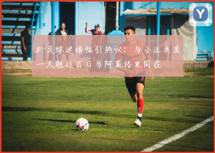 科莫球迷横幅引热议：与小法共度一天胜过百日与阿莱格里同在