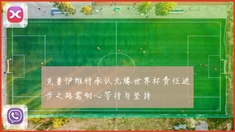 克鲁伊维特承认无缘世界杯责任进步之路需耐心等待与坚持