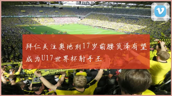 拜仁关注奥地利17岁前腰莫泽有望成为U17世界杯射手王