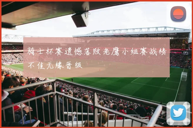 骑士杯赛遗憾落败老鹰小组赛战绩不佳无缘晋级
