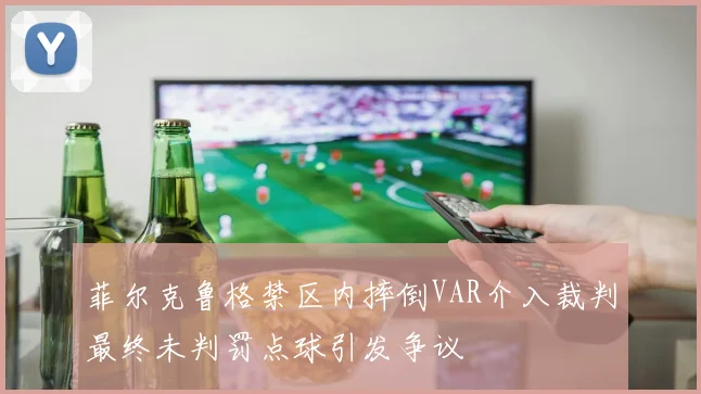 菲尔克鲁格禁区内摔倒VAR介入裁判最终未判罚点球引发争议