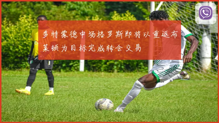 多特蒙德中场格罗斯即将以重返布莱顿为目标完成转会交易