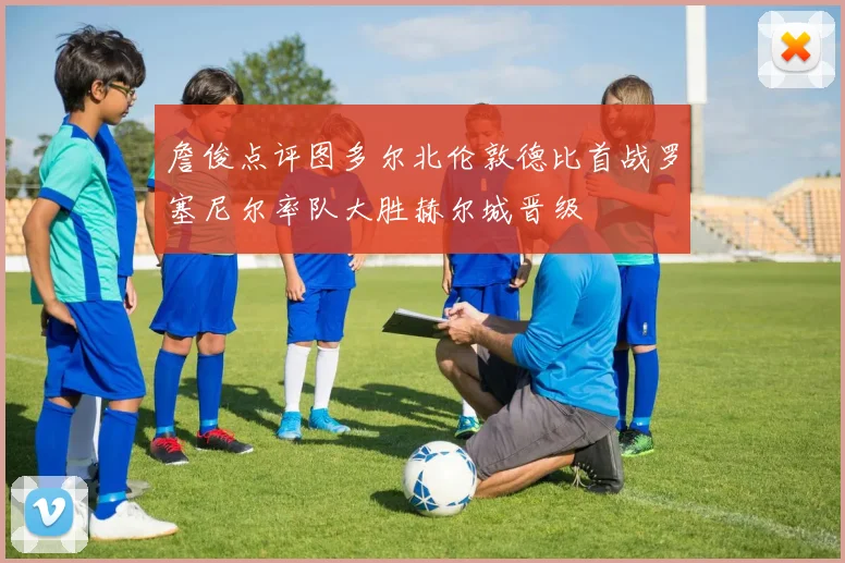 詹俊点评图多尔北伦敦德比首战罗塞尼尔率队大胜赫尔城晋级