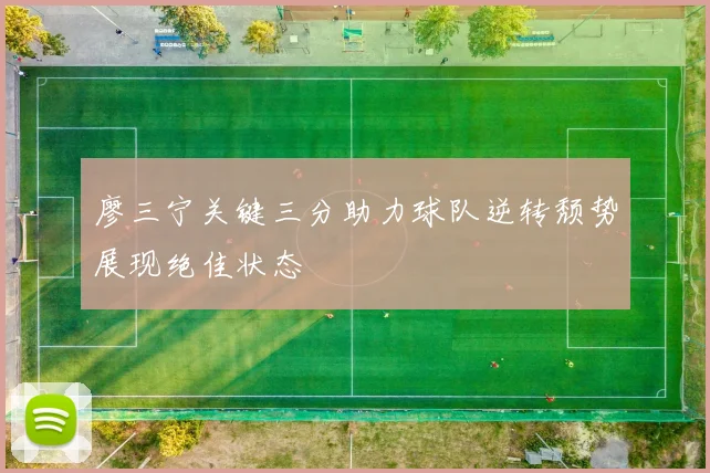 廖三宁关键三分助力球队逆转颓势展现绝佳状态