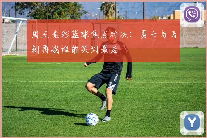 周五竞彩篮球焦点对决：勇士与马刺再战谁能笑到最后