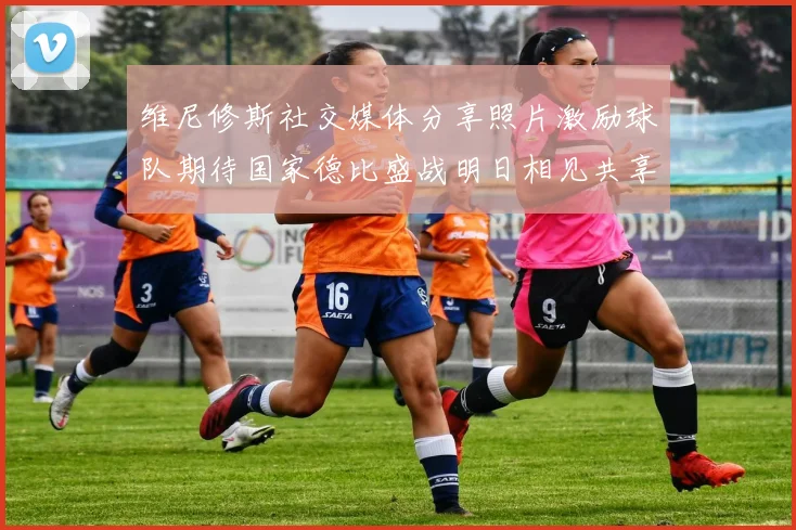 维尼修斯社交媒体分享照片激励球队期待国家德比盛战明日相见共享激情时刻