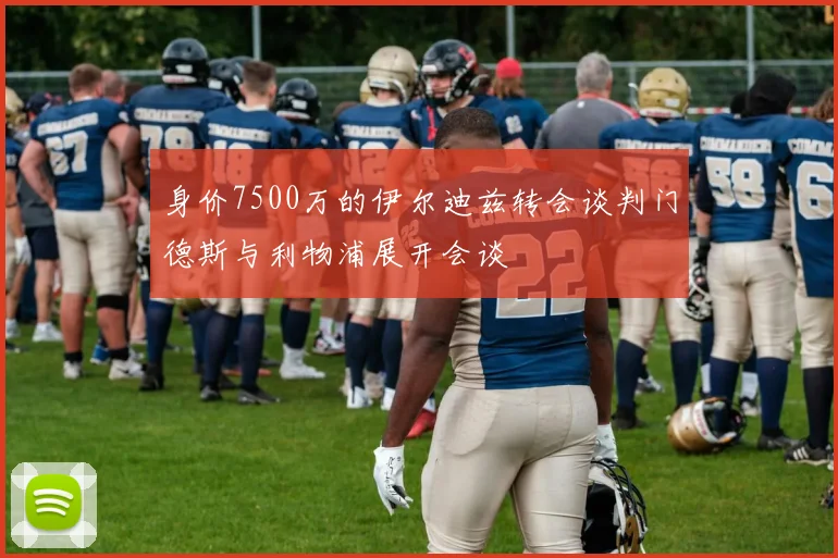 身价7500万的伊尔迪兹转会谈判门德斯与利物浦展开会谈