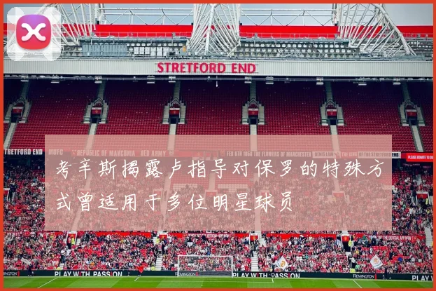 考辛斯揭露卢指导对保罗的特殊方式曾适用于多位明星球员