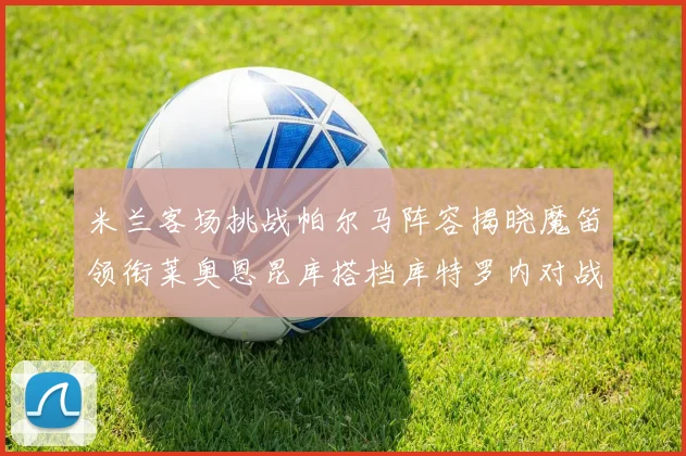 米兰客场挑战帕尔马阵容揭晓魔笛领衔莱奥恩昆库搭档库特罗内对战旧主