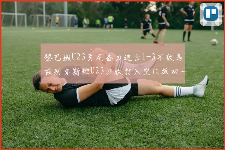 黎巴嫩U23男足奋力追击1-3不敌乌兹别克斯坦U23沙欣打入空门扳回一城