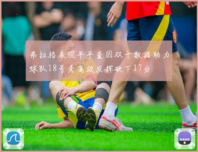 弗拉格表现平平奎因双十数据助力球队18号秀高效发挥砍下17分