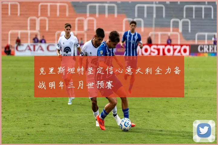 克里斯坦特坚定信心意大利全力备战明年三月世预赛