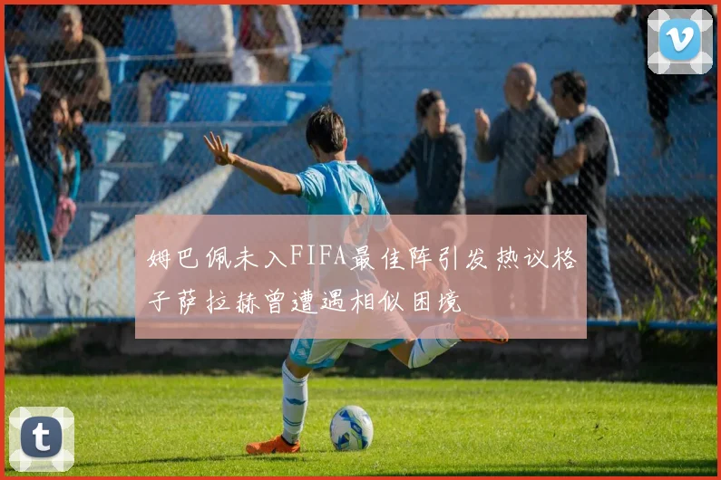 姆巴佩未入FIFA最佳阵引发热议格子萨拉赫曾遭遇相似困境