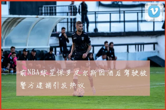 前NBA球星保罗皮尔斯因酒后驾驶被警方逮捕引发热议