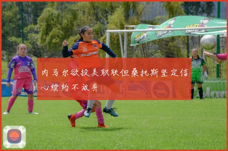 内马尔欲投美职联但桑托斯坚定信心续约不放弃