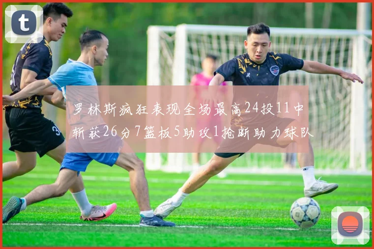 罗林斯疯狂表现全场最高24投11中斩获26分7篮板5助攻1抢断助力球队胜利