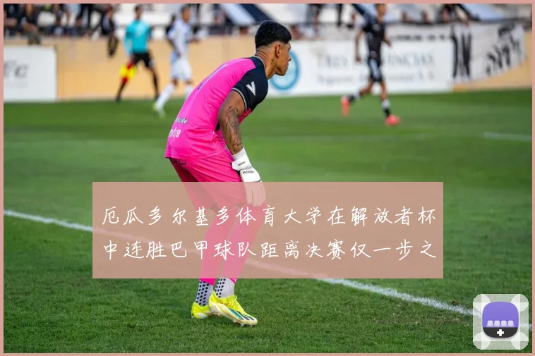厄瓜多尔基多体育大学在解放者杯中连胜巴甲球队距离决赛仅一步之遥