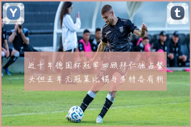 近十年德国杯冠军回顾拜仁独占鳌头但五年无冠莱比锡与多特各有斩获