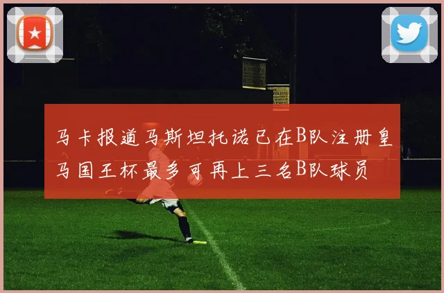 马卡报道马斯坦托诺已在B队注册皇马国王杯最多可再上三名B队球员