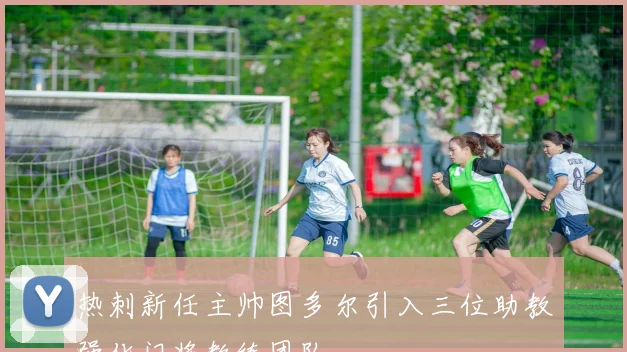 热刺新任主帅图多尔引入三位助教强化门将教练团队