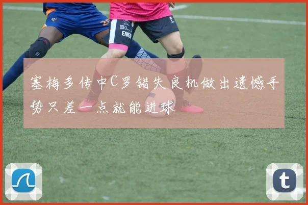 塞梅多传中C罗错失良机做出遗憾手势只差一点就能进球