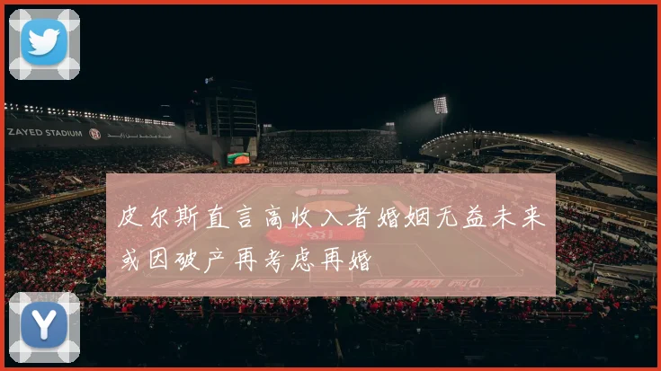 皮尔斯直言高收入者婚姻无益未来或因破产再考虑再婚