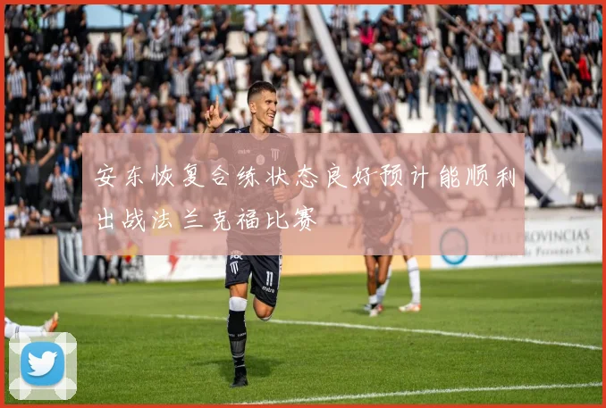 安东恢复合练状态良好预计能顺利出战法兰克福比赛