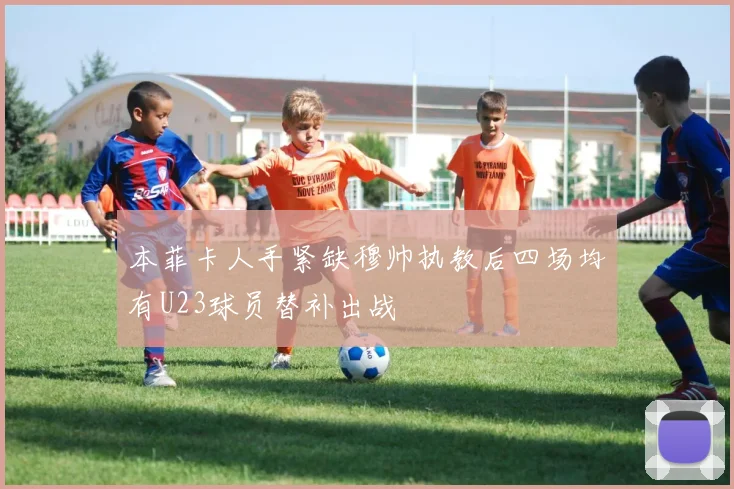 本菲卡人手紧缺穆帅执教后四场均有U23球员替补出战