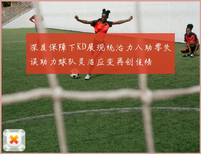 深度保障下KD展现统治力八助零失误助力球队灵活应变再创佳绩