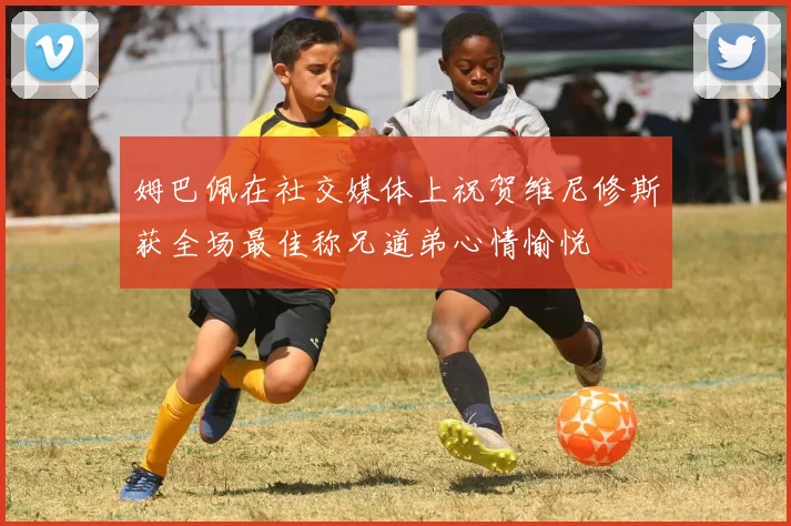 姆巴佩在社交媒体上祝贺维尼修斯获全场最佳称兄道弟心情愉悦