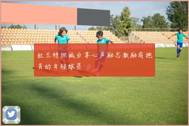 杜兰特坦诚分享心声励志激励有抱负的年轻球员