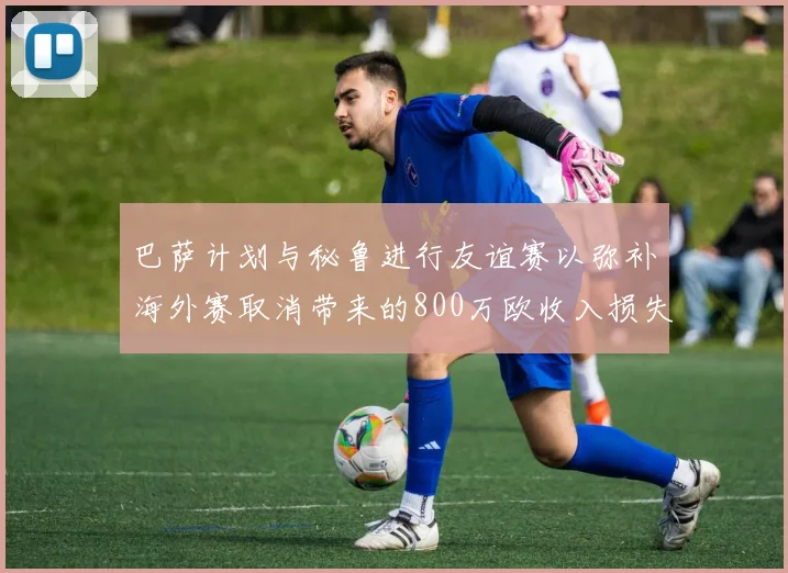 巴萨计划与秘鲁进行友谊赛以弥补海外赛取消带来的800万欧收入损失
