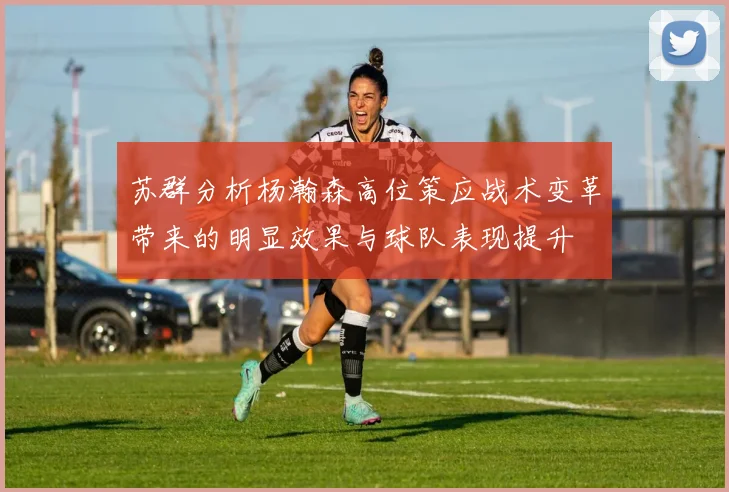 苏群分析杨瀚森高位策应战术变革带来的明显效果与球队表现提升
