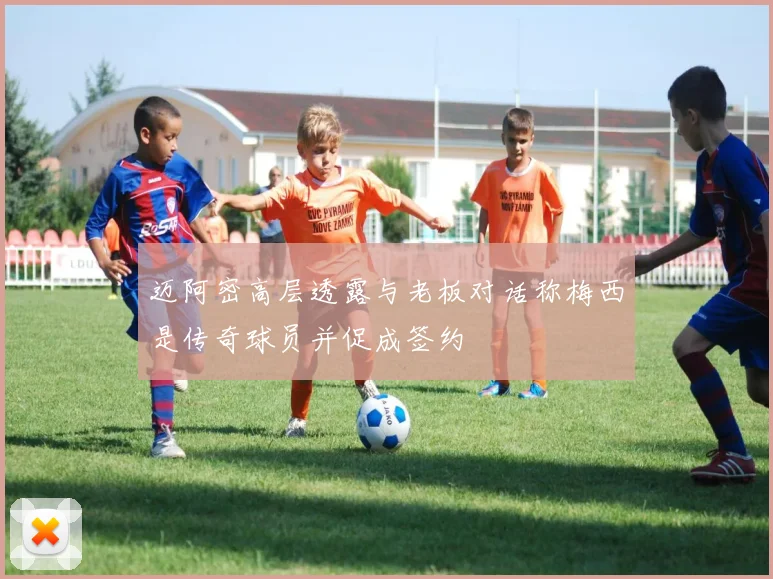 迈阿密高层透露与老板对话称梅西是传奇球员并促成签约