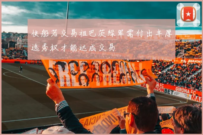 快船若交易祖巴茨绿军需付出丰厚选秀权才能达成交易