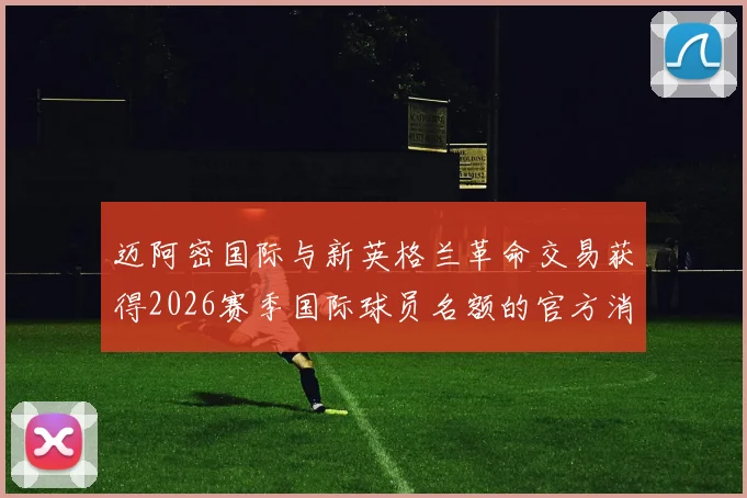 迈阿密国际与新英格兰革命交易获得2026赛季国际球员名额的官方消息