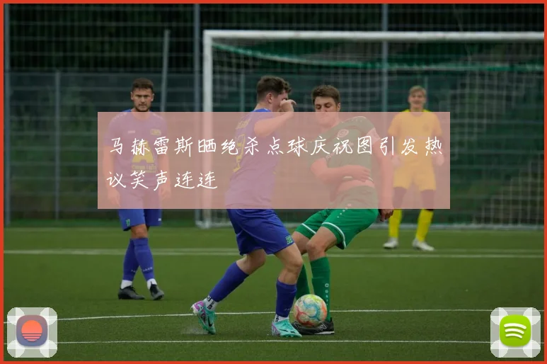 马赫雷斯晒绝杀点球庆祝图引发热议笑声连连