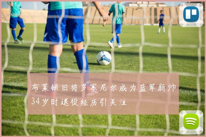布莱顿旧将罗塞尼尔成为蓝军新帅34岁时退役经历引关注