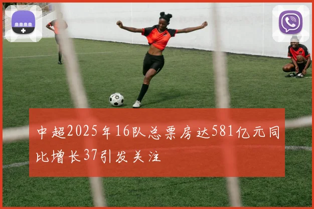 中超2025年16队总票房达581亿元同比增长37引发关注