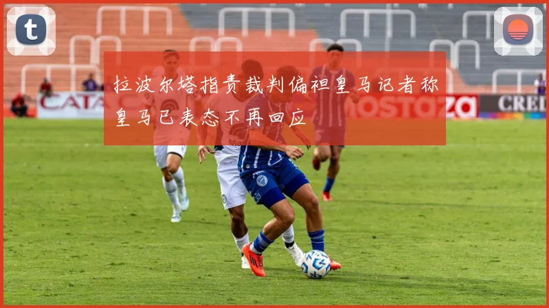 拉波尔塔指责裁判偏袒皇马记者称皇马已表态不再回应